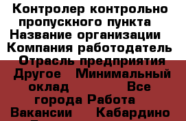 Контролер контрольно-пропускного пункта › Название организации ­ Компания-работодатель › Отрасль предприятия ­ Другое › Минимальный оклад ­ 10 000 - Все города Работа » Вакансии   . Кабардино-Балкарская респ.